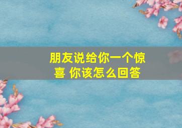 朋友说给你一个惊喜 你该怎么回答